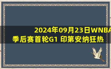 2024年09月23日WNBA季后赛首轮G1 印第安纳狂热 - 康涅狄格太阳 录像